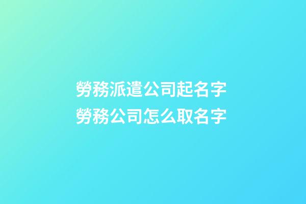 勞務派遣公司起名字 勞務公司怎么取名字-第1張-公司起名-玄機派